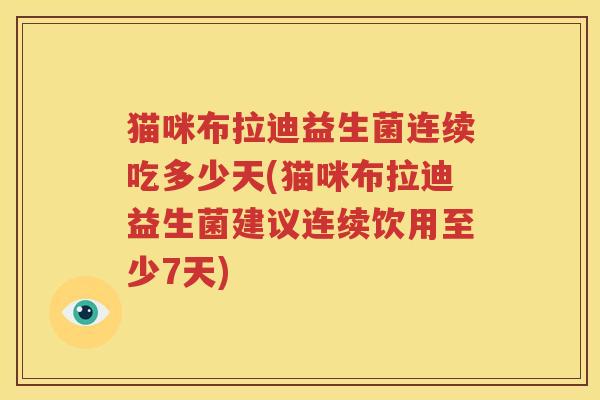 猫咪布拉迪益生菌连续吃多少天(猫咪布拉迪益生菌建议连续饮用至少7天)
