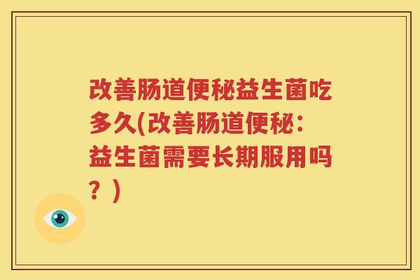 改善肠道便秘益生菌吃多久(改善肠道便秘：益生菌需要长期服用吗？)
