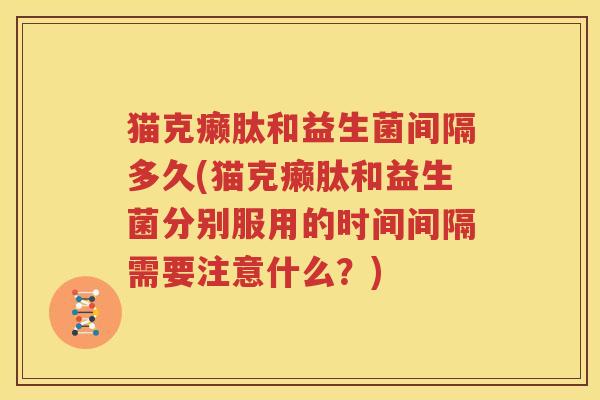 猫克癞肽和益生菌间隔多久(猫克癞肽和益生菌分别服用的时间间隔需要注意什么？)