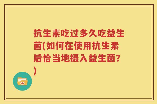 抗生素吃过多久吃益生菌(如何在使用抗生素后恰当地摄入益生菌？)