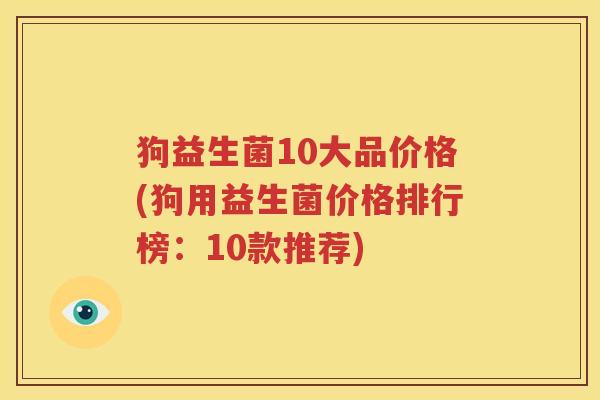狗益生菌10大品价格(狗用益生菌价格排行榜：10款推荐)