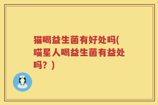 猫喝益生菌有好处吗(喵星人喝益生菌有益处吗？)
