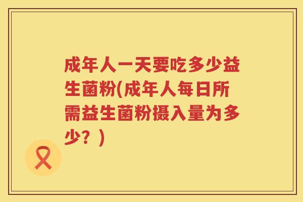 成年人一天要吃多少益生菌粉(成年人每日所需益生菌粉摄入量为多少？)