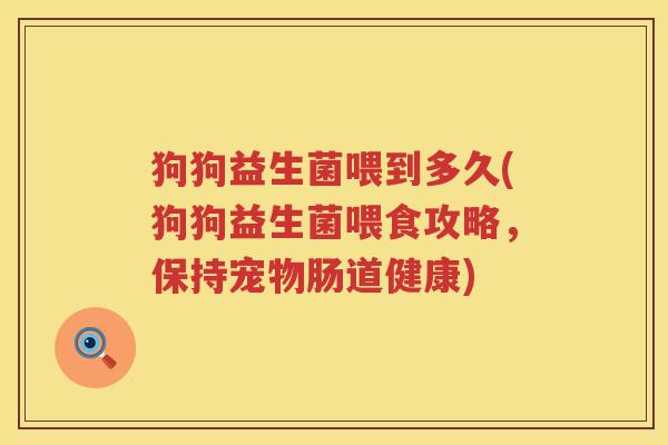 狗狗益生菌喂到多久(狗狗益生菌喂食攻略，保持宠物肠道健康)