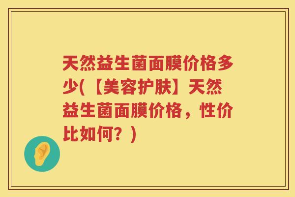 天然益生菌面膜价格多少(【美容护肤】天然益生菌面膜价格，性价比如何？)
