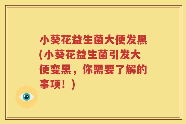 小葵花益生菌大便发黑(小葵花益生菌引发大便变黑，你需要了解的事项！)