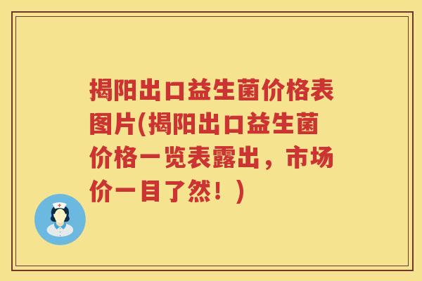 揭阳出口益生菌价格表图片(揭阳出口益生菌价格一览表露出，市场价一目了然！)