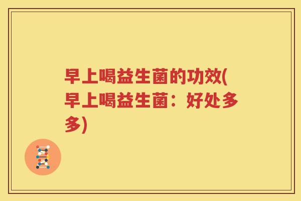 早上喝益生菌的功效(早上喝益生菌：好处多多)