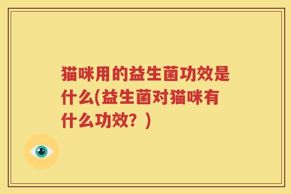 猫咪用的益生菌功效是什么(益生菌对猫咪有什么功效？)