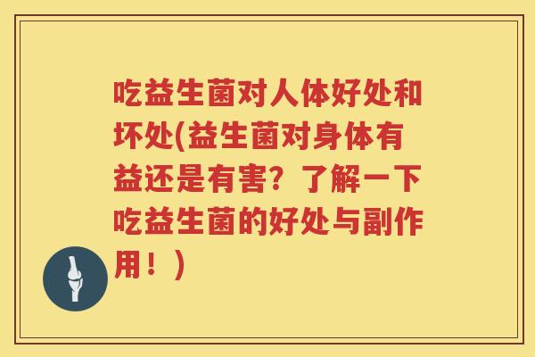 吃益生菌对人体好处和坏处(益生菌对身体有益还是有害？了解一下吃益生菌的好处与副作用！)