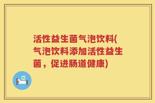 活性益生菌气泡饮料(气泡饮料添加活性益生菌，促进肠道健康)