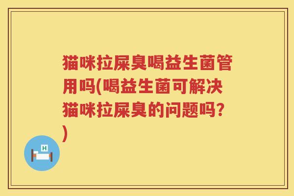 猫咪拉屎臭喝益生菌管用吗(喝益生菌可解决猫咪拉屎臭的问题吗？)