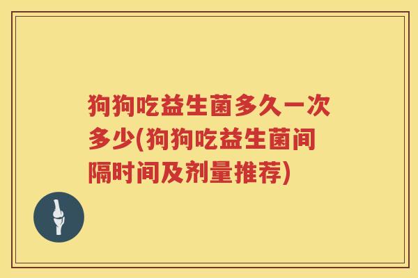 狗狗吃益生菌多久一次多少(狗狗吃益生菌间隔时间及剂量推荐)