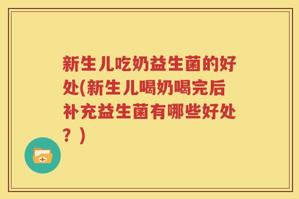 新生儿吃奶益生菌的好处(新生儿喝奶喝完后补充益生菌有哪些好处？)