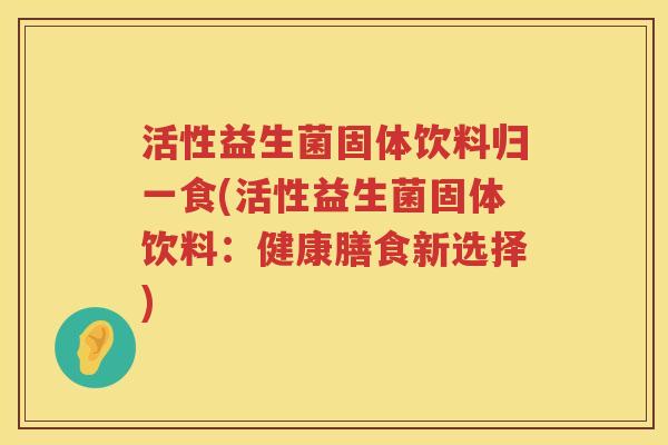 活性益生菌固体饮料归一食(活性益生菌固体饮料：健康膳食新选择)