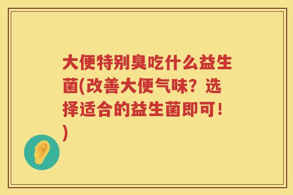 大便特别臭吃什么益生菌(改善大便气味？选择适合的益生菌即可！)