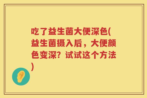 吃了益生菌大便深色(益生菌摄入后，大便颜色变深？试试这个方法)