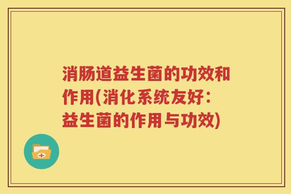 消肠道益生菌的功效和作用(消化系统友好：益生菌的作用与功效)