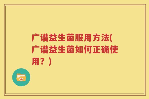 广谱益生菌服用方法(广谱益生菌如何正确使用？)
