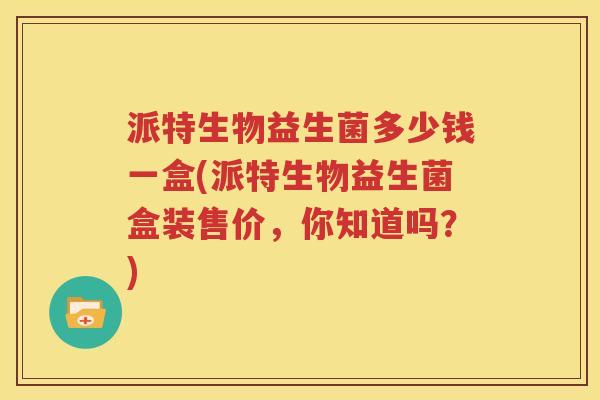 派特生物益生菌多少钱一盒(派特生物益生菌盒装售价，你知道吗？)