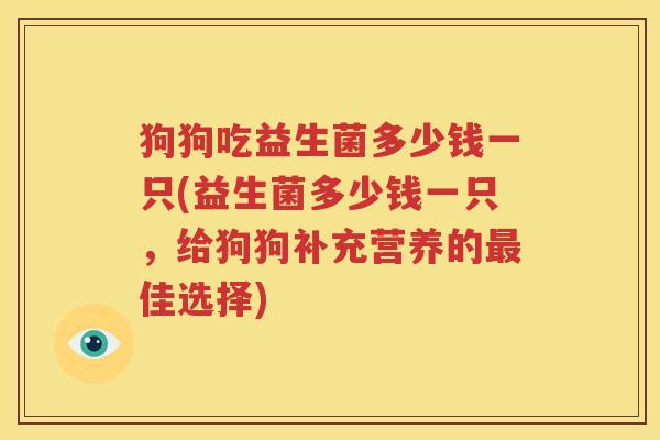 狗狗吃益生菌多少钱一只(益生菌多少钱一只，给狗狗补充营养的最佳选择)