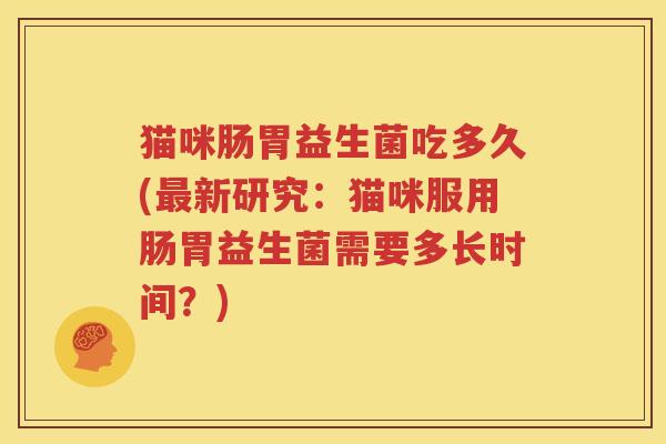 猫咪肠胃益生菌吃多久(最新研究：猫咪服用肠胃益生菌需要多长时间？)