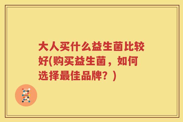 大人买什么益生菌比较好(购买益生菌，如何选择最佳品牌？)