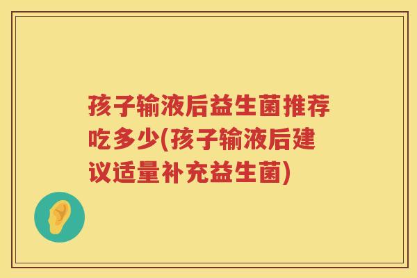 孩子输液后益生菌推荐吃多少(孩子输液后建议适量补充益生菌)