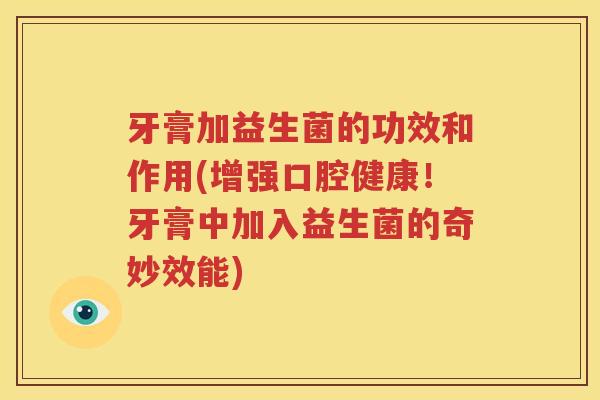 牙膏加益生菌的功效和作用(增强口腔健康！牙膏中加入益生菌的奇妙效能)