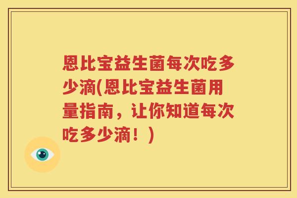 恩比宝益生菌每次吃多少滴(恩比宝益生菌用量指南，让你知道每次吃多少滴！)