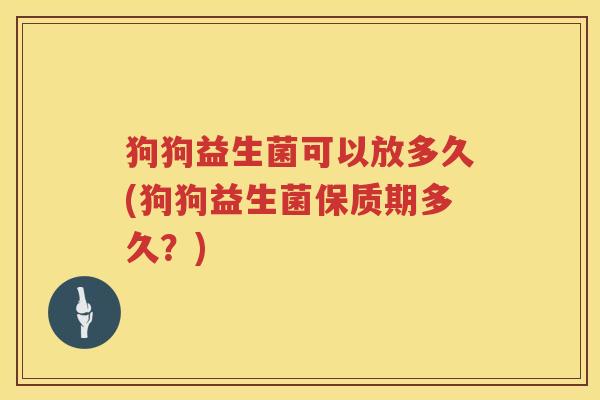 狗狗益生菌可以放多久(狗狗益生菌保质期多久？)