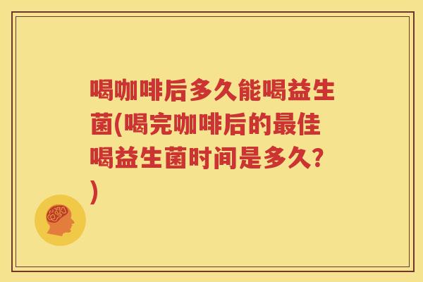 喝咖啡后多久能喝益生菌(喝完咖啡后的最佳喝益生菌时间是多久？)