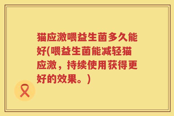 猫应激喂益生菌多久能好(喂益生菌能减轻猫应激，持续使用获得更好的效果。)