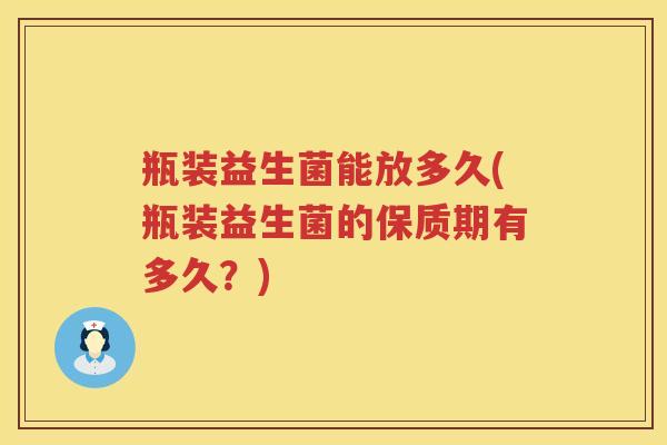 瓶装益生菌能放多久(瓶装益生菌的保质期有多久？)