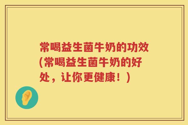 常喝益生菌牛奶的功效(常喝益生菌牛奶的好处，让你更健康！)
