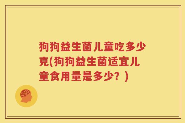 狗狗益生菌儿童吃多少克(狗狗益生菌适宜儿童食用量是多少？)
