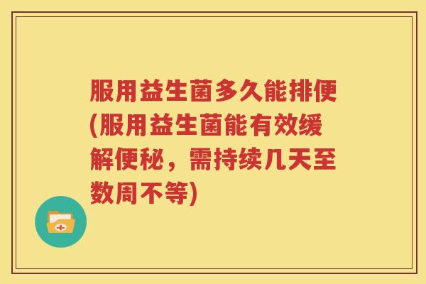 服用益生菌多久能排便(服用益生菌能有效缓解便秘，需持续几天至数周不等)