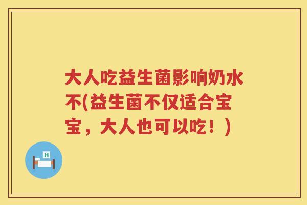 大人吃益生菌影响奶水不(益生菌不仅适合宝宝，大人也可以吃！)