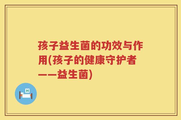 孩子益生菌的功效与作用(孩子的健康守护者——益生菌)