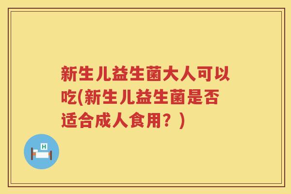 新生儿益生菌大人可以吃(新生儿益生菌是否适合成人食用？)