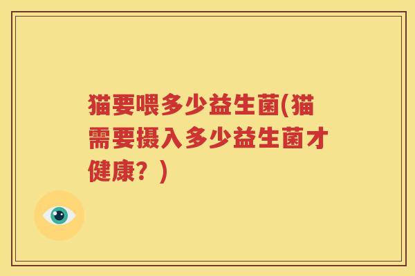 猫要喂多少益生菌(猫需要摄入多少益生菌才健康？)