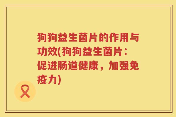 狗狗益生菌片的作用与功效(狗狗益生菌片：促进肠道健康，加强免疫力)