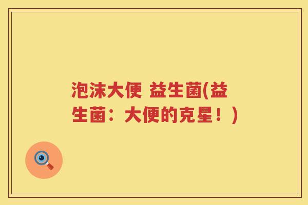 泡沫大便 益生菌(益生菌：大便的克星！)