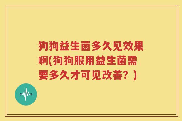 狗狗益生菌多久见效果啊(狗狗服用益生菌需要多久才可见改善？)