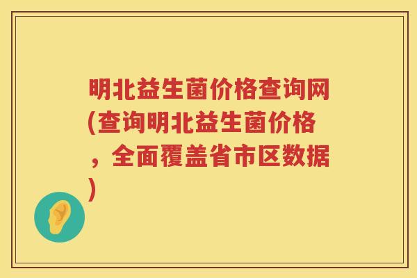 明北益生菌价格查询网(查询明北益生菌价格，全面覆盖省市区数据)