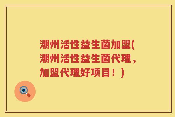 潮州活性益生菌加盟(潮州活性益生菌代理，加盟代理好项目！)