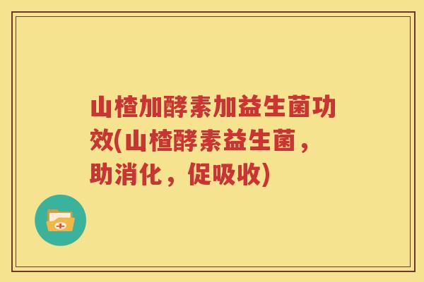 山楂加酵素加益生菌功效(山楂酵素益生菌，助消化，促吸收)