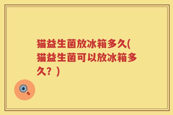 猫益生菌放冰箱多久(猫益生菌可以放冰箱多久？)