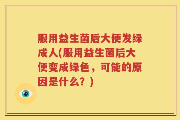 服用益生菌后大便发绿成人(服用益生菌后大便变成绿色，可能的原因是什么？)