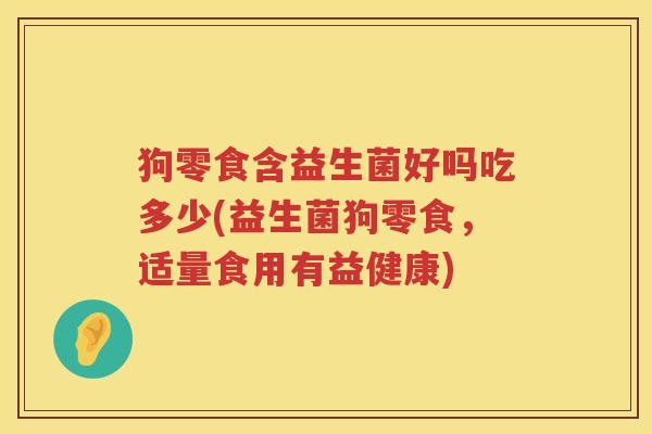 狗零食含益生菌好吗吃多少(益生菌狗零食，适量食用有益健康)